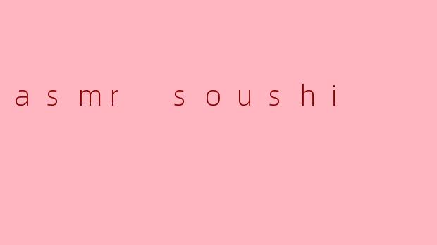 什么是ASMR(自主感觉经络反应),而Soushi在这个领域中扮演什么角色?